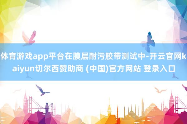 体育游戏app平台在膜层耐污胶带测试中-开云官网kaiyun切尔西赞助商 (中国)官方网站 登录入口