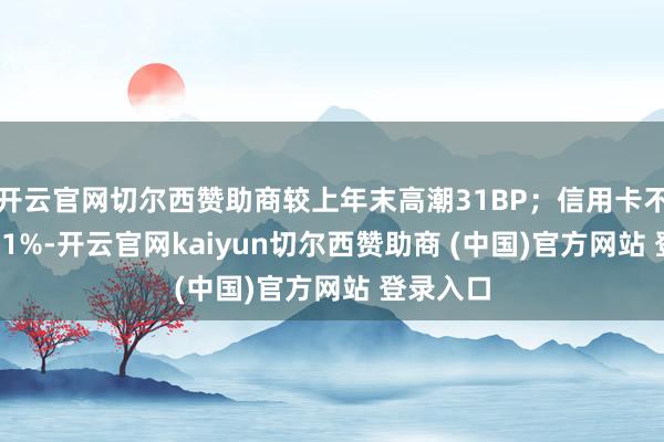 开云官网切尔西赞助商较上年末高潮31BP;信用卡不良率1.51%-开云官网kaiyun切尔西赞助商 (中国)官方网站 登录入口