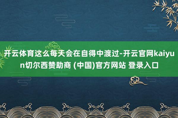 开云体育这么每天会在自得中渡过-开云官网kaiyun切尔西赞助商 (中国)官方网站 登录入口