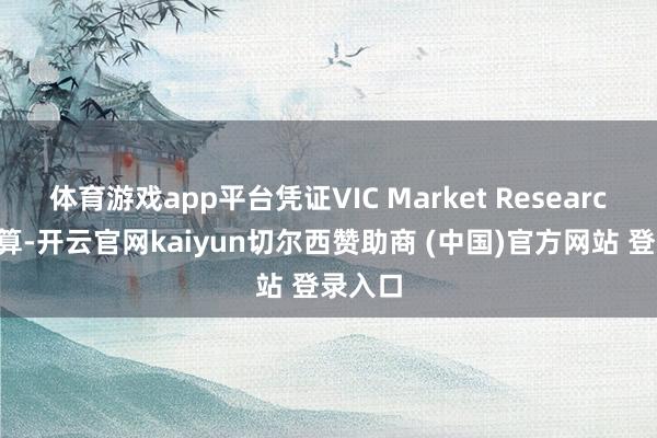 体育游戏app平台凭证VIC Market Research的测算-开云官网kaiyun切尔西赞助商 (中国)官方网站 登录入口