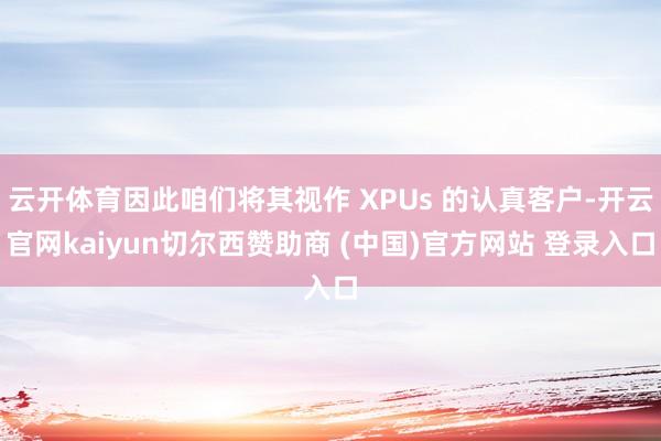 云开体育因此咱们将其视作 XPUs 的认真客户-开云官网kaiyun切尔西赞助商 (中国)官方网站 登录入口