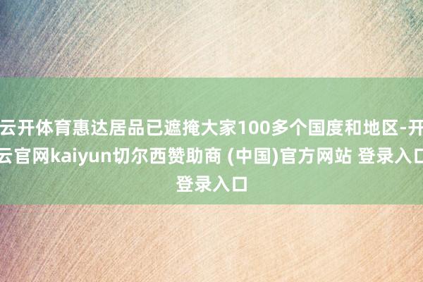 云开体育惠达居品已遮掩大家100多个国度和地区-开云官网kaiyun切尔西赞助商 (中国)官方网站 登录入口