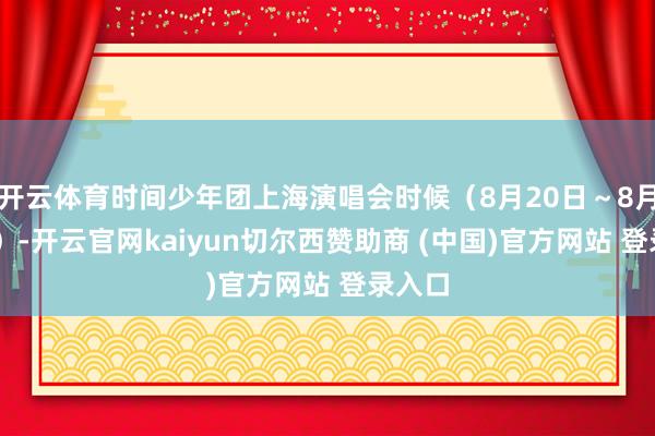 开云体育时间少年团上海演唱会时候(8月20日~8月24日)-开云官网kaiyun切尔西赞助商 (中国)官方网站 登录入口