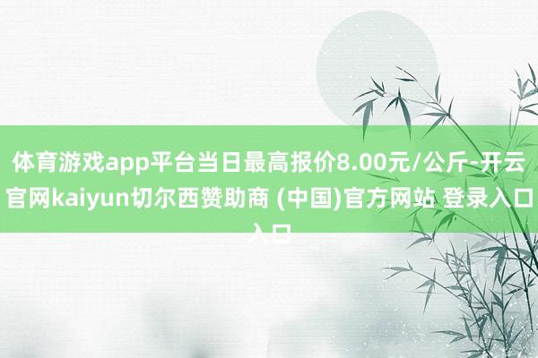 体育游戏app平台当日最高报价8.00元/公斤-开云官网kaiyun切尔西赞助商 (中国)官方网站 登录入口