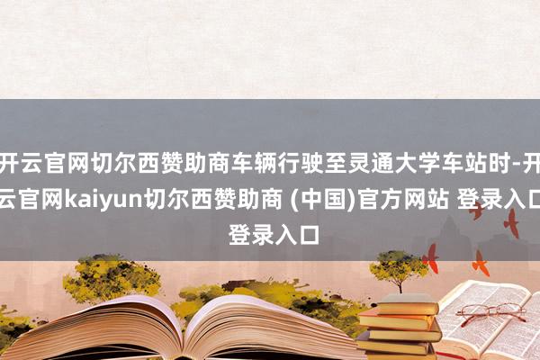 开云官网切尔西赞助商车辆行驶至灵通大学车站时-开云官网kaiyun切尔西赞助商 (中国)官方网站 登录入口
