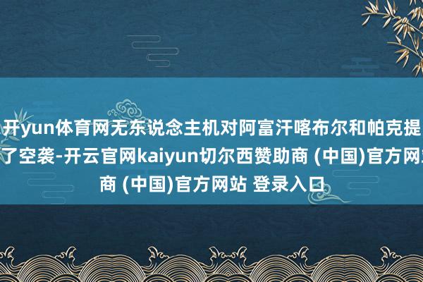 开yun体育网无东说念主机对阿富汗喀布尔和帕克提卡等地发动了空袭-开云官网kaiyun切尔西赞助商 (中国)官方网站 登录入口