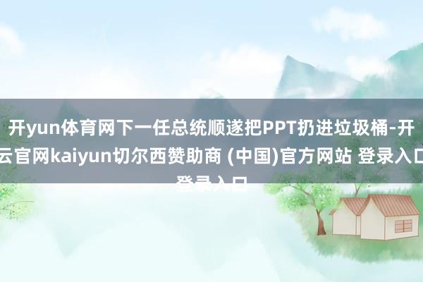 开yun体育网下一任总统顺遂把PPT扔进垃圾桶-开云官网kaiyun切尔西赞助商 (中国)官方网站 登录入口
