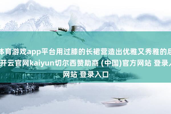 体育游戏app平台用过膝的长裙营造出优雅又秀雅的后果-开云官网kaiyun切尔西赞助商 (中国)官方网站 登录入口