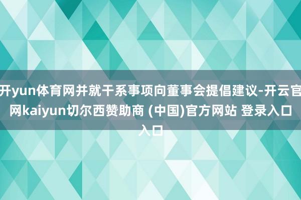 开yun体育网并就干系事项向董事会提倡建议-开云官网kaiyun切尔西赞助商 (中国)官方网站 登录入口
