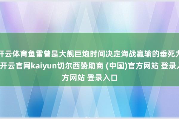 开云体育鱼雷曾是大舰巨炮时间决定海战赢输的垂死力量-开云官网kaiyun切尔西赞助商 (中国)官方网站 登录入口