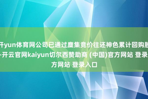 开yun体育网公司已通过麇集竞价往还神色累计回购股份3-开云官网kaiyun切尔西赞助商 (中国)官方网站 登录入口