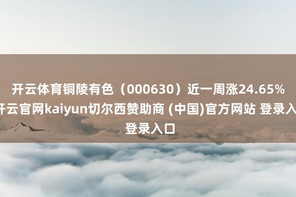 开云体育铜陵有色(000630)近一周涨24.65%-开云官网kaiyun切尔西赞助商 (中国)官方网站 登录入口