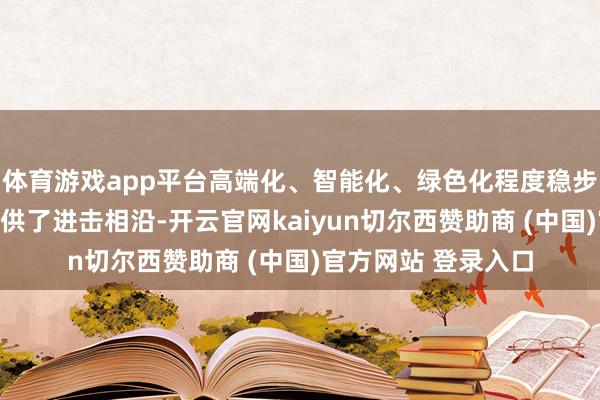 体育游戏app平台高端化、智能化、绿色化程度稳步鼓舞为经济增长提供了进击相沿-开云官网kaiyun切尔西赞助商 (中国)官方网站 登录入口