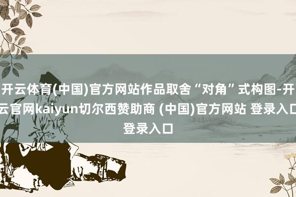 开云体育(中国)官方网站作品取舍“对角”式构图-开云官网kaiyun切尔西赞助商 (中国)官方网站 登录入口