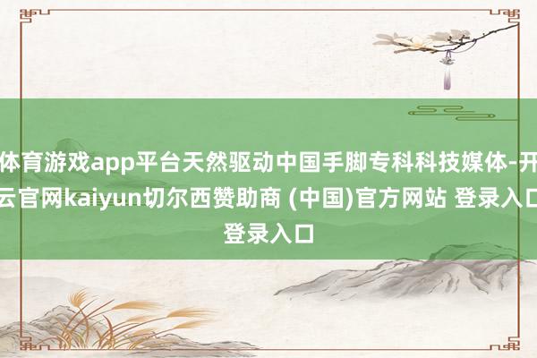 体育游戏app平台天然驱动中国手脚专科科技媒体-开云官网kaiyun切尔西赞助商 (中国)官方网站 登录入口