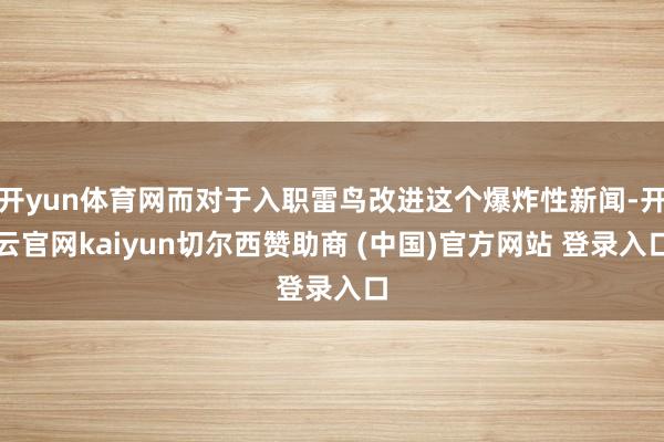 开yun体育网而对于入职雷鸟改进这个爆炸性新闻-开云官网kaiyun切尔西赞助商 (中国)官方网站 登录入口