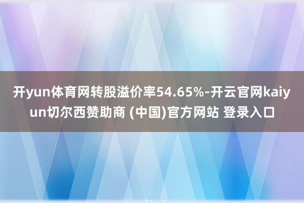 开yun体育网转股溢价率54.65%-开云官网kaiyun切尔西赞助商 (中国)官方网站 登录入口