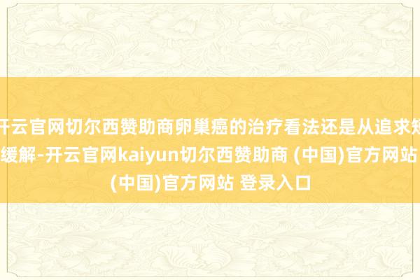 开云官网切尔西赞助商卵巢癌的治疗看法还是从追求短期的疾病缓解-开云官网kaiyun切尔西赞助商 (中国)官方网站 登录入口