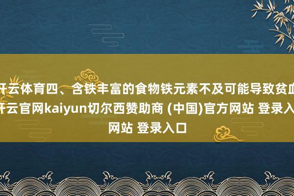 开云体育四、含铁丰富的食物铁元素不及可能导致贫血-开云官网kaiyun切尔西赞助商 (中国)官方网站 登录入口