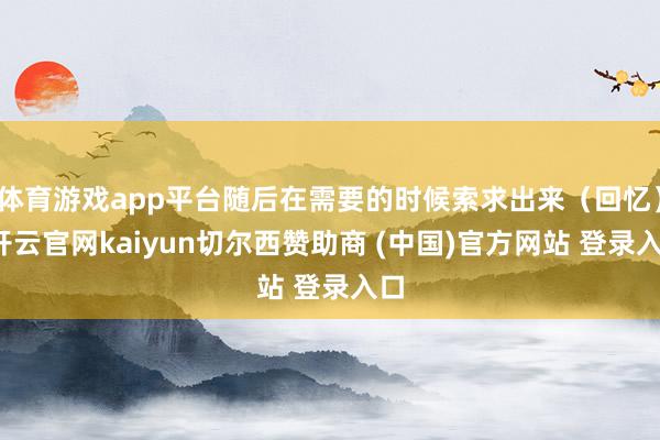 体育游戏app平台随后在需要的时候索求出来(回忆)-开云官网kaiyun切尔西赞助商 (中国)官方网站 登录入口