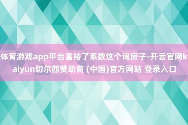 体育游戏app平台富裕了系数这个词房子-开云官网kaiyun切尔西赞助商 (中国)官方网站 登录入口