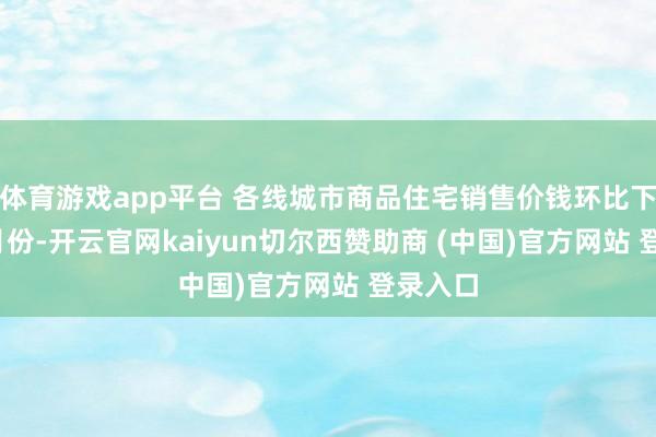 体育游戏app平台 各线城市商品住宅销售价钱环比下落 10月份-开云官网kaiyun切尔西赞助商 (中国)官方网站 登录入口