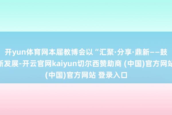 开yun体育网本届教博会以“汇聚·分享·鼎新——鼓舞教师鼎新发展-开云官网kaiyun切尔西赞助商 (中国)官方网站 登录入口