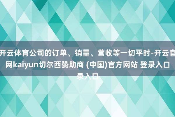 开云体育公司的订单、销量、营收等一切平时-开云官网kaiyun切尔西赞助商 (中国)官方网站 登录入口