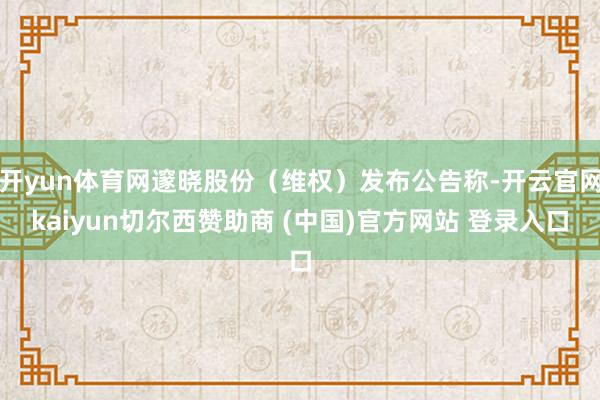 开yun体育网邃晓股份（维权）发布公告称-开云官网kaiyun切尔西赞助商 (中国)官方网站 登录入口