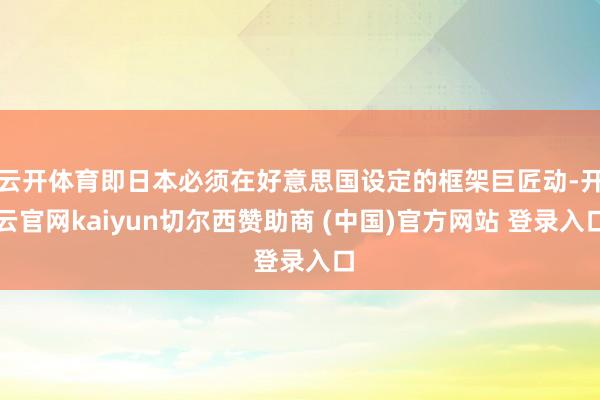 云开体育即日本必须在好意思国设定的框架巨匠动-开云官网kaiyun切尔西赞助商 (中国)官方网站 登录入口
