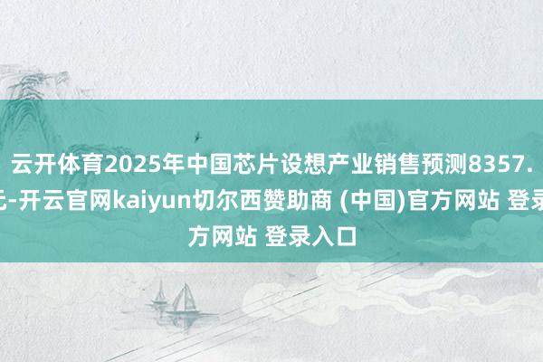 云开体育2025年中国芯片设想产业销售预测8357.3亿元-开云官网kaiyun切尔西赞助商 (中国)官方网站 登录入口