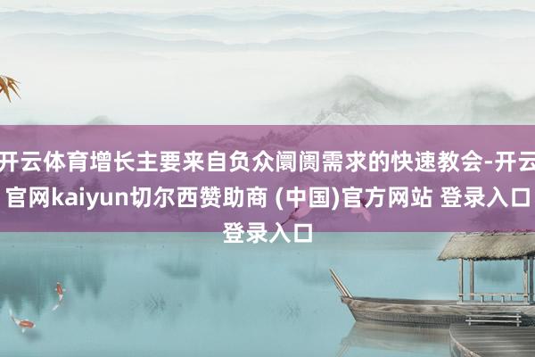 开云体育增长主要来自负众阛阓需求的快速教会-开云官网kaiyun切尔西赞助商 (中国)官方网站 登录入口