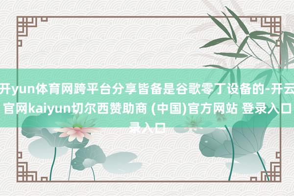开yun体育网跨平台分享皆备是谷歌零丁设备的-开云官网kaiyun切尔西赞助商 (中国)官方网站 登录入口