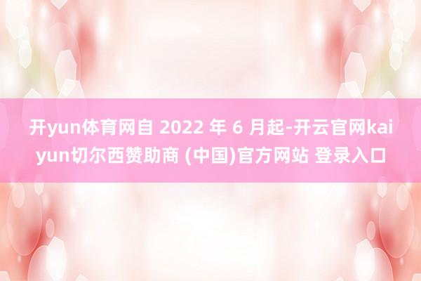 开yun体育网自 2022 年 6 月起-开云官网kaiyun切尔西赞助商 (中国)官方网站 登录入口