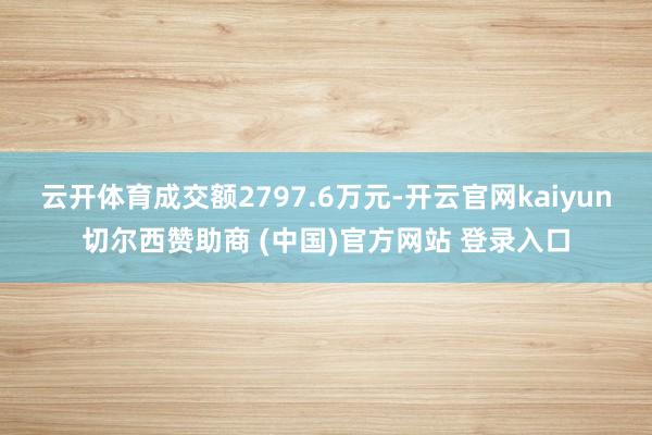 云开体育成交额2797.6万元-开云官网kaiyun切尔西赞助商 (中国)官方网站 登录入口