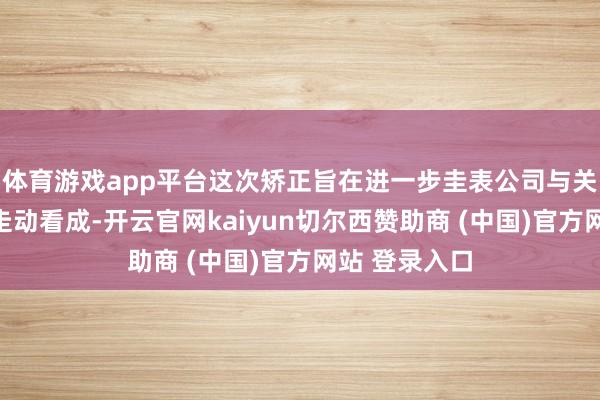 体育游戏app平台这次矫正旨在进一步圭表公司与关连方之间的走动看成-开云官网kaiyun切尔西赞助商 (中国)官方网站 登录入口