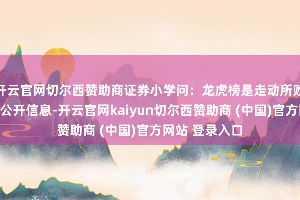 开云官网切尔西赞助商证券小学问:龙虎榜是走动所败露的竞价走动公开信息-开云官网kaiyun切尔西赞助商 (中国)官方网站 登录入口