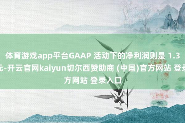 体育游戏app平台GAAP 活动下的净利润则是 1.33 亿元-开云官网kaiyun切尔西赞助商 (中国)官方网站 登录入口