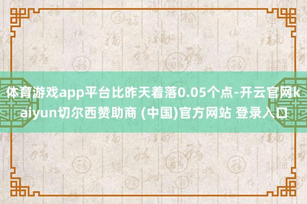 体育游戏app平台比昨天着落0.05个点-开云官网kaiyun切尔西赞助商 (中国)官方网站 登录入口