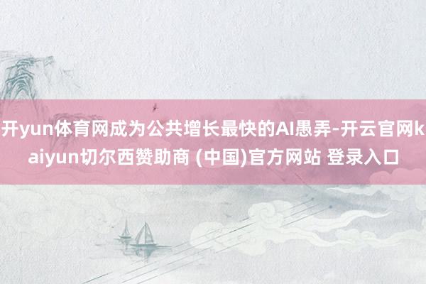 开yun体育网成为公共增长最快的AI愚弄-开云官网kaiyun切尔西赞助商 (中国)官方网站 登录入口