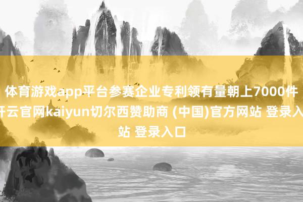 体育游戏app平台参赛企业专利领有量朝上7000件-开云官网kaiyun切尔西赞助商 (中国)官方网站 登录入口
