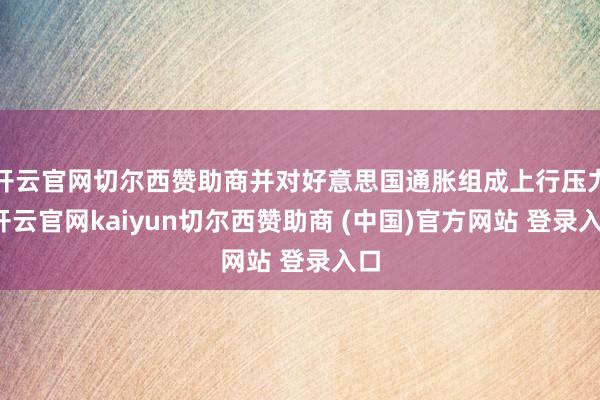开云官网切尔西赞助商并对好意思国通胀组成上行压力-开云官网kaiyun切尔西赞助商 (中国)官方网站 登录入口