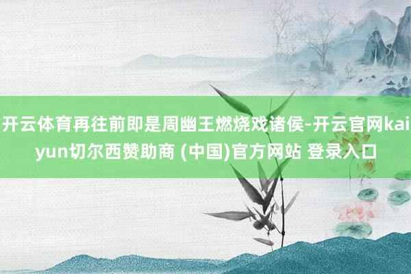 开云体育再往前即是周幽王燃烧戏诸侯-开云官网kaiyun切尔西赞助商 (中国)官方网站 登录入口