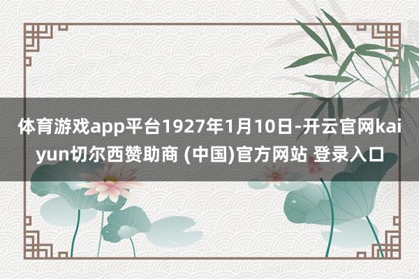 体育游戏app平台1927年1月10日-开云官网kaiyun切尔西赞助商 (中国)官方网站 登录入口