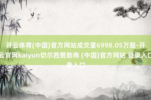 开云体育(中国)官方网站成交量6998.05万股-开云官网kaiyun切尔西赞助商 (中国)官方网站 登录入口