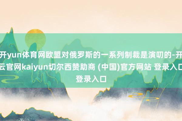开yun体育网欧盟对俄罗斯的一系列制裁是演叨的-开云官网kaiyun切尔西赞助商 (中国)官方网站 登录入口