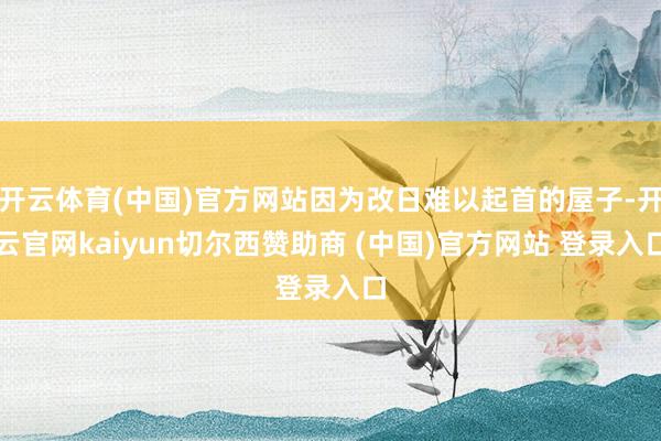 开云体育(中国)官方网站因为改日难以起首的屋子-开云官网kaiyun切尔西赞助商 (中国)官方网站 登录入口