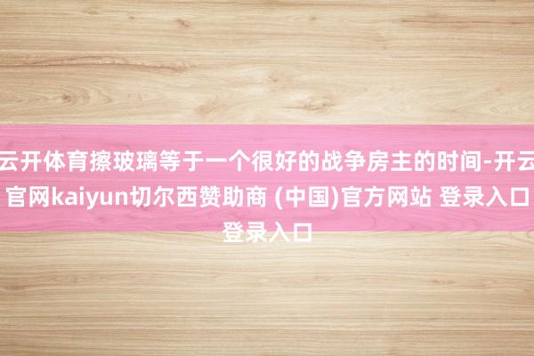 云开体育擦玻璃等于一个很好的战争房主的时间-开云官网kaiyun切尔西赞助商 (中国)官方网站 登录入口