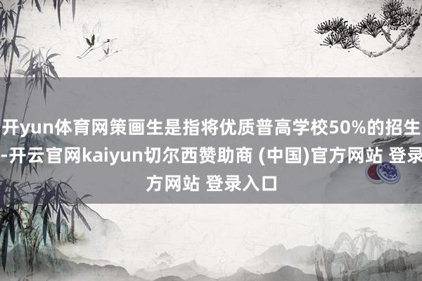 开yun体育网策画生是指将优质普高学校50%的招生限额-开云官网kaiyun切尔西赞助商 (中国)官方网站 登录入口