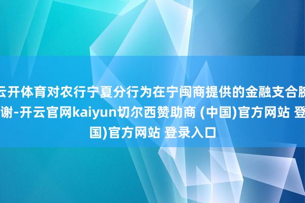 云开体育对农行宁夏分行为在宁闽商提供的金融支合腕暗示感谢-开云官网kaiyun切尔西赞助商 (中国)官方网站 登录入口